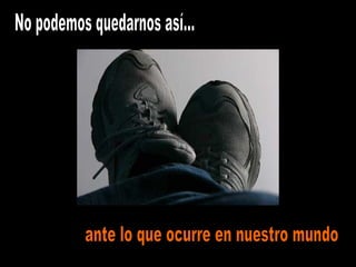 No podemos quedarnos así...  ante lo que ocurre en nuestro mundo 