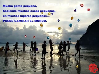 Mucha gente pequeña, haciendo muchas cosas pequeñas, en muchos lugares pequeños… PUEDE CAMBIAR EL MUNDO. Mensaje final 