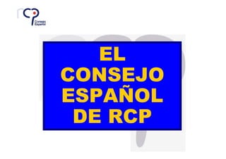 EL CONSEJO ESPAÑOL DE RCP




   EL
CONSEJO
ESPAÑOL
 DE RCP
 