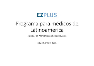 Programa para médicos de 
Latinoamerica
Trabajar en Alemania con beca de EZplus
noviembre del 2016
 