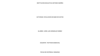 INSTITUCION EDUCATIVA ANTONIO NARIÑO
ACTIVIDAD: EVOLUCION DE BASE DE DATOS
ALUMNO: JOSE LUIS GONZALEZ GOMEZ
DOCENTE: YEHYSON SANDOVAL
FECHA DE ENTREGA: 05/06/2020
 