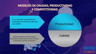 l
CalidadGrado predecible de uniformidad y
dependencia a bajo costo con que se ofrece
un producto o servicio al mercado."
Productividad
Es un concepto que describe la
capacidad o el nivel de producción
por unidad
 