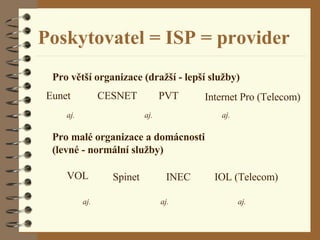 Poskytovatel = ISP = provider Pro větší organizace (dražší - lepší služby) Pro malé organizace a domácnosti  (levné - normální služby) VOL Spinet INEC IOL (Telecom) Eunet CESNET PVT Internet Pro (Telecom) aj. aj. aj. aj. aj. aj. 