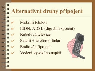 Alternativní druhy připojení Mobilní telefon ISDN, ADSL (digitální spojení) Kabelová televize Satelit + telefonní linka Radiové připojení Vedení vysokého napětí 