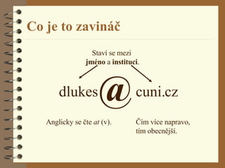 Co je to zavináč @ Anglicky se čte  at  (v). Staví se mezi  jméno  a  instituci . dlukes cuni.cz Čím více napravo,  tím obecnější. 