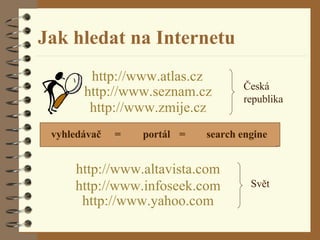 Jak hledat na Internetu http :// www .seznam. cz http :// www . altavista . com http :// www . infoseek . com http :// www .atlas. cz http :// www .zmije. cz http :// www . yahoo . com Česká  republika Svět vyhledávač portál search engine = = 