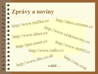 Zprávy a noviny http :// www .trafika. cz http :// www . idnes . cz http ://dnes.seznam. cz http :// www . radio . cz http :// cnn . com http :// www . bbc .co. uk a další … http ://pes. eunet . cz http :// www .mobil. cz http :// www . ceskenoviny . cz 