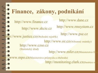 Finance,  zákony, podnikání http :// www . czso . cz  (Statistický úřad) http :// www .finance. cz http :// www . dane . cz http :// www .justice. cz (Obchodní rejstřík) http :// www . oz . cz (Ochranné známky) http :// www .pse. cz http :// www . rmsystem . cz http :// www .akcie. cz http :// www . mfcr . cz (Ministerstvo financí) http :// www . mpo . cz (Ministerstvo průmyslu a obchodu) http ://monitoring. clark . cz (Databáze neplatičů) 
