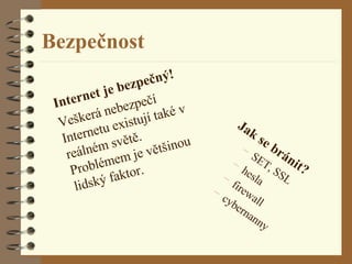 Bezpečnost Internet je bezpečný! Veškerá nebezpečí Internetu existují také v reálném světě.  Problémem je většinou lidský faktor.  Jak se bránit? SET, SSL hesla firewall cybernanny 