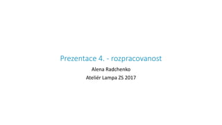 Prezentace 4. - rozpracovanost
Alena Radchenko
Ateliér Lampa ZS 2017
 