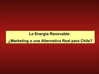 La Energía Renovable:  ¿Marketing o una Alternativa Real para Chile? 