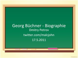 Georg Büchner - Biographie
         Dmitry Petrov
     twitter.com/malcjohn
           17.5.2011
 