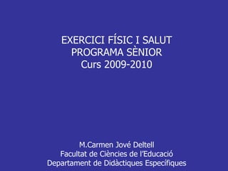 EXERCICI FÍSIC I SALUT PROGRAMA SÈNIOR Curs 2009-2010 M.Carmen Jové Deltell Facultat de Ciències de l’Educació Departament de Didàctiques Específiques 