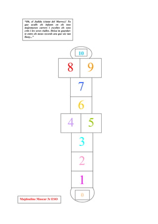“Oh, el Jadida (ciutat del Marroc)! Tu
   que aculls els infants en els teus
   majestuosos carrers i escoltes els seus
   crits i les seves rialles. Deixa´m guardar-
   te entre els meus records ara que sóc tan
   lluny...”




                                                 10


                                          8           9
                                                 7
                                                 6
                                           4          5
                                                 3
                                                 2
                                                 1
                                                 0
Majdouline Mascar 3r ESO
 