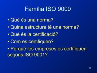 Família ISO 9000 Què és una norma? Quina estructura té una norma? Què és la certificació? Com es certifiquen?  Perquè les empreses es certifiquen segons ISO 9001?  