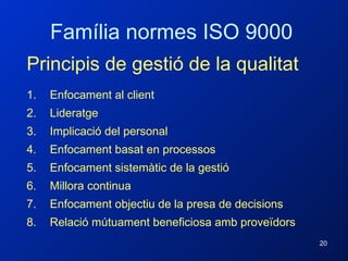 Família normes ISO 9000 Principis de gestió de la qualitat Enfocament al client Lideratge Implicació del personal Enfocament basat en processos Enfocament sistemàtic de la gestió Millora continua Enfocament objectiu de la presa de decisions Relació mútuament beneficiosa amb proveïdors 