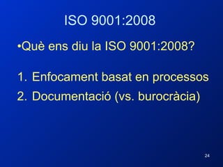 ISO 9001:2008 Què ens diu la ISO 9001:2008? Enfocament basat en processos Documentació (vs. burocràcia) 