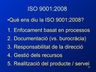 ISO 9001:2008 Què ens diu la ISO 9001:2008? Enfocament basat en processos Documentació (vs. burocràcia) Responsabilitat de la direcció Gestió dels recursos Realització del producte / servei 