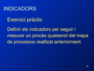 INDICADORS Exercici pràctic Definir els indicadors per seguir i mesurar un procés qualsevol del mapa de processos realitzat anteriorment. 