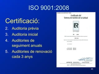 Certificació: Auditoria prèvia Auditoria inicial Auditories de seguiment anuals Auditories de renovació cada 3 anys ISO 9001:2008 