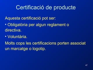 Aquesta certificació pot ser: Obligatòria per algun reglament o directiva. Voluntària. Molts cops les certificacions porten associat un marcatge o logotip. Certificació de producte 