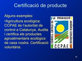 Alguns exemples: Agricultura ecològica: CCPAE és l’autoritat de control a Catalunya. Audita i certifica els productes agroalimentaris ecològics de casa nostra. Certificació voluntària. Certificació de producte 