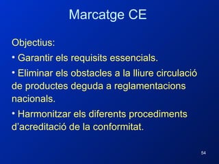 Objectius: Garantir els requisits essencials. Eliminar els obstacles a la lliure circulació de productes deguda a reglamentacions nacionals. Harmonitzar els diferents procediments d’acreditació de la conformitat. Marcatge CE 