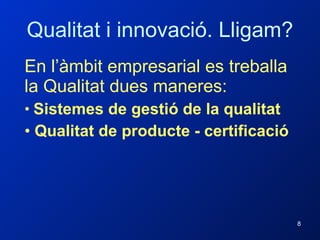 Qualitat i innovació. Lligam? En l’àmbit empresarial es treballa la Qualitat dues maneres: Sistemes de gestió de la qualitat Qualitat de producte - certificació 