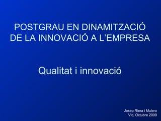 POSTGRAU EN DINAMITZACIÓ DE LA INNOVACIÓ A L’EMPRESA   Qualitat i innovació Josep Riera i Mulero Vic, Octubre 2009 
