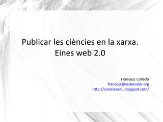 Publicar les ciències en la xarxa. Eines web 2.0 Francesc Collado [email_address] http://cienciesedu.blogspot.com/ 