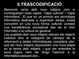 3. AUTOMATITZACIÓ La combinació dels dos principis anteriors fa possible que es puguin automatitzar operacions que permeten la seva creació, manipulació i accés. Es distingeixen dos nivells: “ Automatització de nivell baix”:  Els inclosos dins els softwares comercials d'edició d'imatge, gràfics 3D, processadors de text, maquetació, etc..., responsables de la creació o modificació d'un objecte mediàtic.  