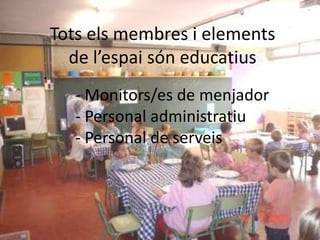 Totselsmembres i elements de l’espaisóneducatius.	- Monitors/es de menjador- Personal administratiu	- Personal de serveis