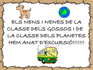 ELS NENS I NENES DE LA
CLASSE DELS GOSSOS I DE
LA CLASSE DELS PLANETES
HEM ANAT D’EXCURSIÓ!!!!!!!
 