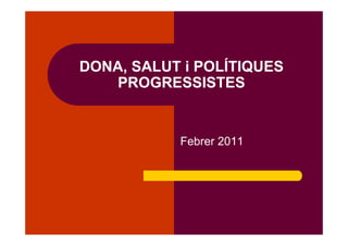 DONA, SALUT i POLÍTIQUES
    PROGRESSISTES


           Febrer 2011
 