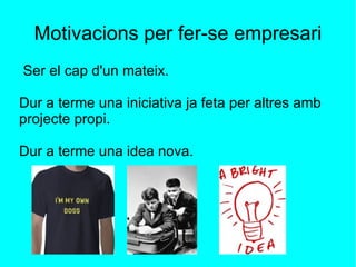 Motivacions per fer-se empresari Ser el cap d'un mateix.  Dur a terme una iniciativa ja feta per altres amb projecte propi. Dur a terme una idea nova. 