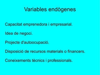 Variables endògenes Capacitat emprenedora i empresarial. Idea de negoci. Projecte d'autoocupació. Disposició de recursos materials o financers. Coneixements tècnics i professionals. 