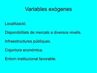 Variables exògenes Localització. Disponibilitats de mercats a diversos nivells. Infraestructures públiques. Cojuntura econòmica. Entorn institucional favorable. 