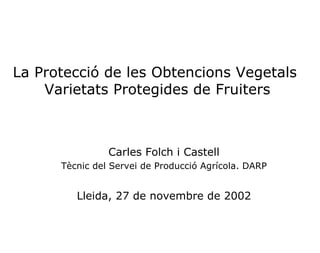 La Protecció de les Obtencions Vegetals  Varietats Protegides de Fruiters Carles Folch i Castell Tècnic del Servei de Producció Agrícola. DARP Lleida, 27 de novembre de 2002 
