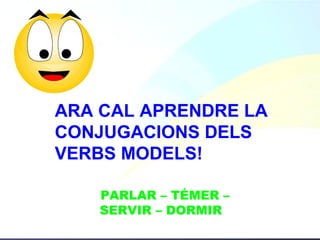 ARA CAL APRENDRE LA CONJUGACIONS DELS VERBS MODELS! PARLAR – TÉMER – SERVIR – DORMIR  