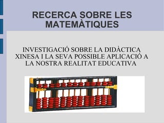 RECERCA SOBRE LES MATEMÀTIQUES INVESTIGACIÓ SOBRE LA DIDÀCTICA XINESA I LA SEVA POSSIBLE APLICACIÓ A LA NOSTRA REALITAT EDUCATIVA  