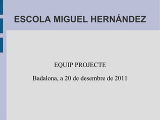 ESCOLA MIGUEL HERNÁNDEZ EQUIP PROJECTE Badalona, a 20 de desembre de 2011 