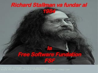 Richard Stallman va fundar al 1984 la Free Software Fundation FSF 