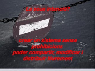 La seua intenció? crear un sistema sense prohibicions  poder compartir, modificar i distribuir lliurement 