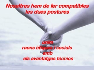 Nosaltres hem de fer compatibles les dues postures unim raons ètiques i socials  amb els avantatges tècnics 