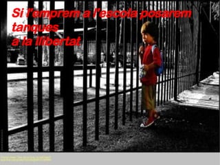 Si l'emprem a l'escola posarem tanques  a la llibertat 