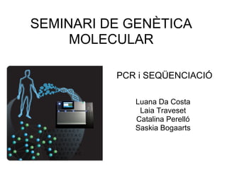 SEMINARI DE GENÈTICA
     MOLECULAR

          PCR i SEQÜENCIACIÓ

             Luana Da Costa
              Laia Traveset
             Catalina Perelló
             Saskia Bogaarts
 