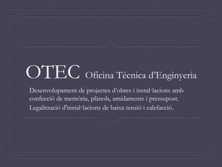 OTEC Oficina Técnica d’Enginyeria
Desenvolupament de projectes d’obres i instal·lacions amb
confecció de memòria, plànols, amidaments i pressupost.
Legalització d'instal·lacions de baixa tensió i calefacció.
 