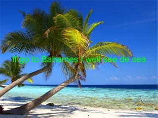 If go to Bahames I well see de sea 