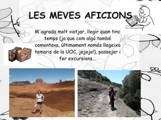 LES MEVES AFICIONS
 M'agrada molt viatjar, llegir quan tinc
    temps (ja que com algú també
 comentava, últimament només llegeixo
 temaris de la UOC, jejeje!), passejar i
           fer excursions...
 