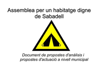 Assemblea per un habitatge digne de Sabadell <ul><ul><li>Document de propostes d'anàlisis i propostes d'actuació a nivell ...